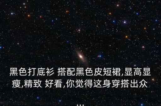 黑色打底衫 搭配黑色皮短裙,显高显瘦,精致 好看,你觉得这身穿搭出众...