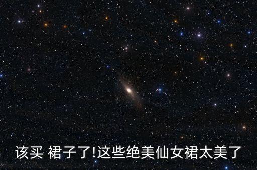 该买 裙子了!这些绝美仙女裙太美了