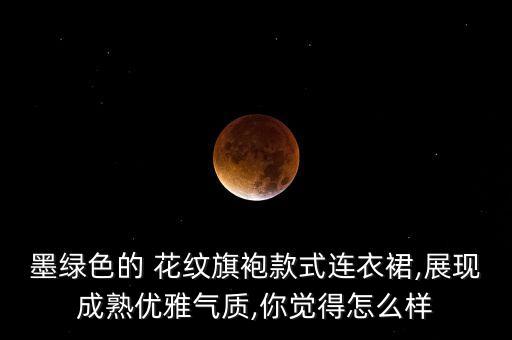 墨绿色的 花纹旗袍款式连衣裙,展现成熟优雅气质,你觉得怎么样
