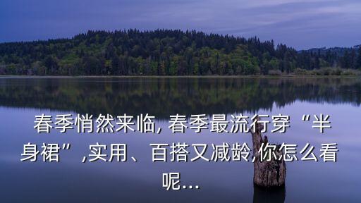  春季悄然来临, 春季最流行穿“半身裙”,实用、百搭又减龄,你怎么看呢...