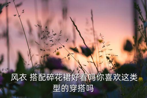  风衣 搭配碎花裙好看吗你喜欢这类型的穿搭吗