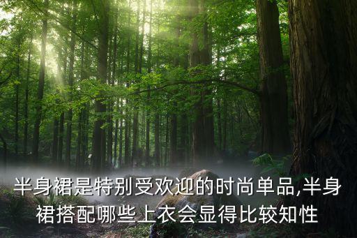 半身裙是特别受欢迎的时尚单品,半身裙搭配哪些上衣会显得比较知性