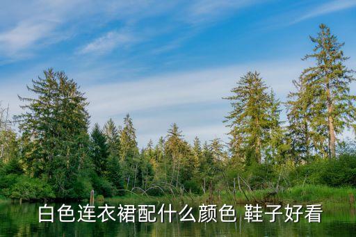  白色连衣裙配什么颜色 鞋子好看