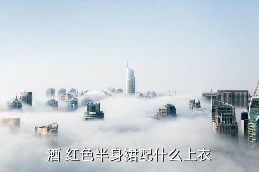 酒 红色半身裙配什么上衣