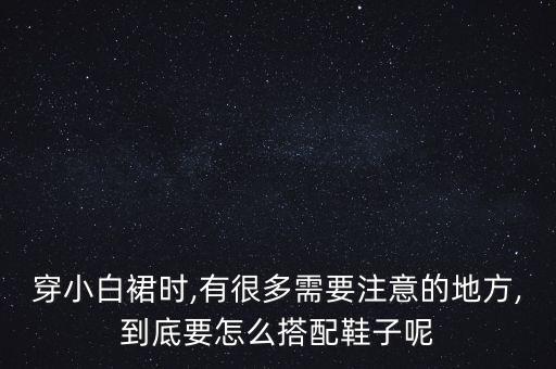 穿小白裙时,有很多需要注意的地方,到底要怎么搭配鞋子呢