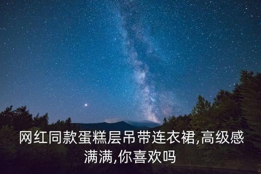 网红同款蛋糕层吊带连衣裙,高级感满满,你喜欢吗