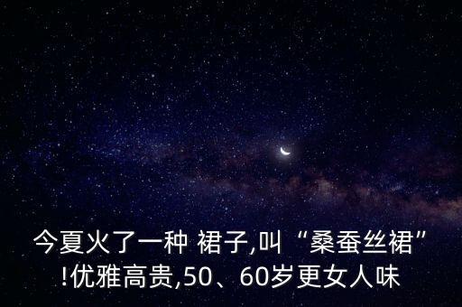 今夏火了一种 裙子,叫“桑蚕丝裙”!优雅高贵,50、60岁更女人味