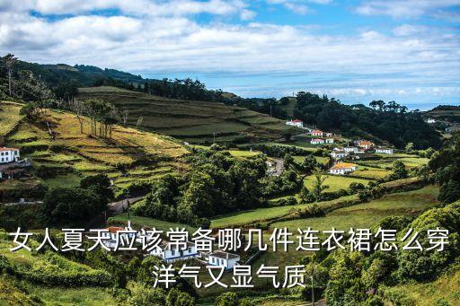 女人夏天应该常备哪几件连衣裙怎么穿洋气又显气质