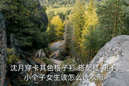沈月穿卡其色格子衫 搭配红 裙子,小个子女生该怎么选衣服