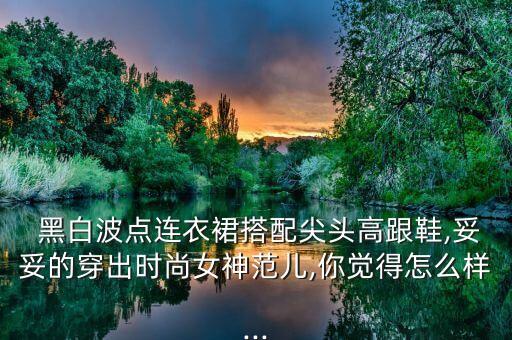  黑白波点连衣裙搭配尖头高跟鞋,妥妥的穿出时尚女神范儿,你觉得怎么样...