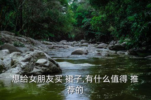 想给女朋友买 裙子,有什么值得 推荐的