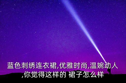 蓝色刺绣连衣裙,优雅时尚,温婉动人,你觉得这样的 裙子怎么样