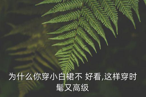 为什么你穿小白裙不 好看,这样穿时髦又高级