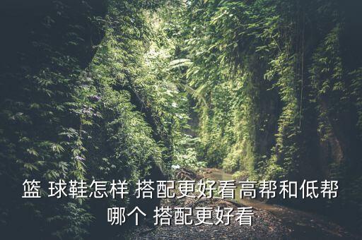 篮 球鞋怎样 搭配更好看高帮和低帮哪个 搭配更好看
