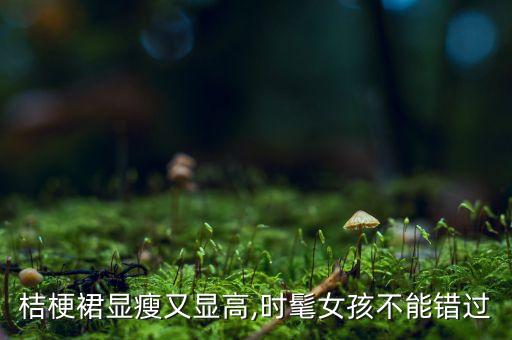 桔梗裙显瘦又显高,时髦女孩不能错过