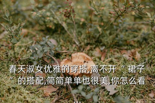 春天淑女优雅的穿搭,离不开“ 裙子”的搭配,简简单单也很美,你怎么看...