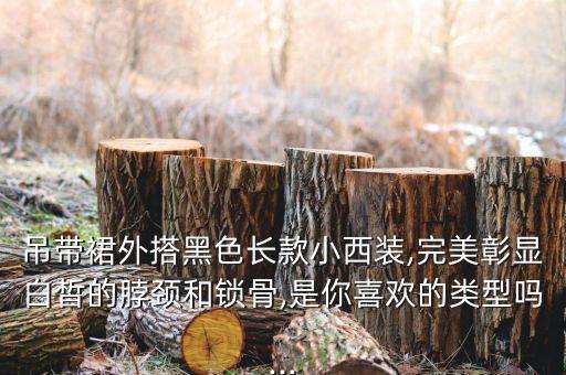 吊带裙外搭黑色长款小西装,完美彰显白皙的脖颈和锁骨,是你喜欢的类型吗...