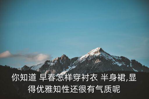 你知道 早春怎样穿衬衣 半身裙,显得优雅知性还很有气质呢