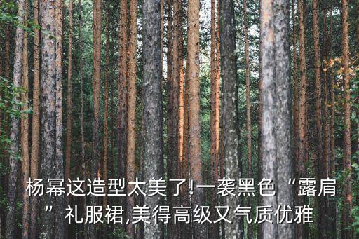  杨幂这造型太美了!一袭黑色“露肩”礼服裙,美得高级又气质优雅