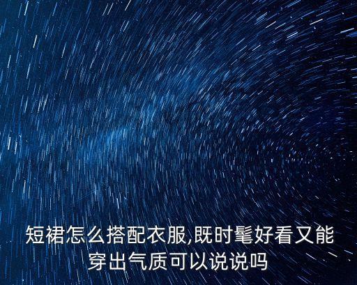  短裙怎么搭配衣服,既时髦好看又能穿出气质可以说说吗