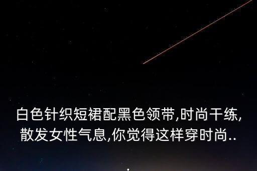 白色针织短裙配黑色领带,时尚干练,散发女性气息,你觉得这样穿时尚...