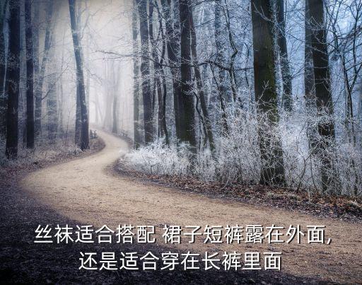 丝袜适合搭配 裙子短裤露在外面,还是适合穿在长裤里面