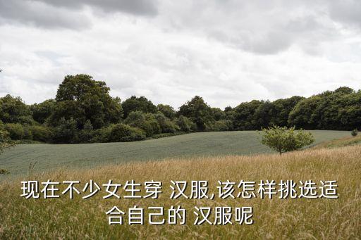 现在不少女生穿 汉服,该怎样挑选适合自己的 汉服呢