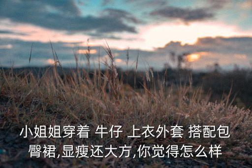 小姐姐穿着 牛仔 上衣外套 搭配包臀裙,显瘦还大方,你觉得怎么样