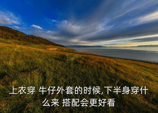 上衣穿 牛仔外套的时候,下半身穿什么来 搭配会更好看