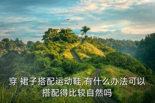 穿 裙子搭配运动鞋,有什么办法可以搭配得比较自然吗