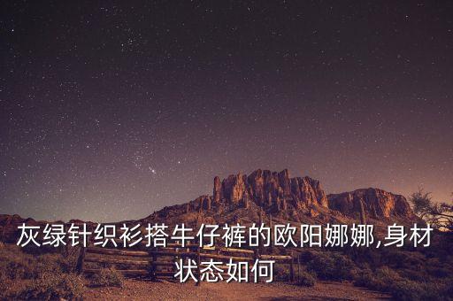 灰绿针织衫搭牛仔裤的欧阳娜娜,身材状态如何