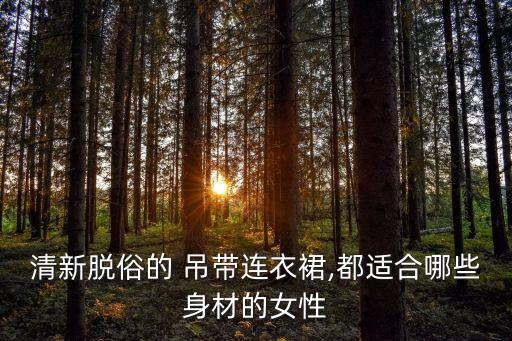 清新脱俗的 吊带连衣裙,都适合哪些身材的女性