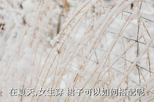 夏季超级好看穿搭裙子,夏季怎么穿搭衣服好看男