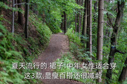  夏天流行的 裙子:中年女性适合穿这3款,显瘦百搭还很减龄