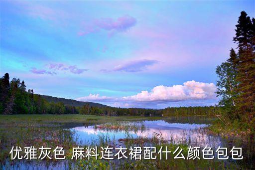 优雅灰色 麻料连衣裙配什么颜色包包