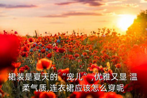裙装是夏天的“宠儿”,优雅又显 温柔气质,连衣裙应该怎么穿呢