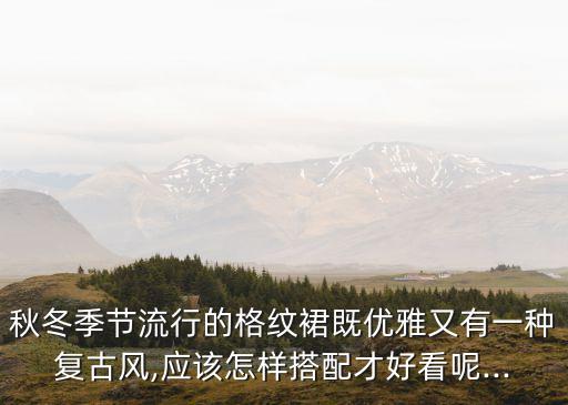 秋冬季节流行的格纹裙既优雅又有一种复古风,应该怎样搭配才好看呢...