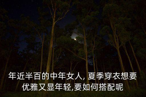年近半百的中年女人, 夏季穿衣想要优雅又显年轻,要如何搭配呢