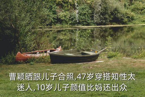 曹颖晒跟儿子合照,47岁穿搭知性太迷人,10岁儿子颜值比妈还出众