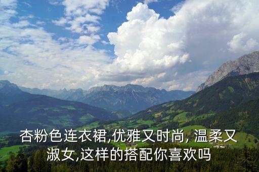 杏粉色连衣裙,优雅又时尚, 温柔又淑女,这样的搭配你喜欢吗