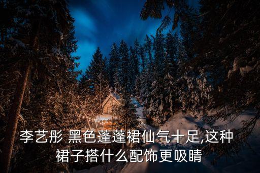 李艺彤 黑色蓬蓬裙仙气十足,这种 裙子搭什么配饰更吸睛