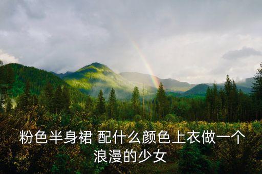  粉色半身裙 配什么颜色上衣做一个浪漫的少女