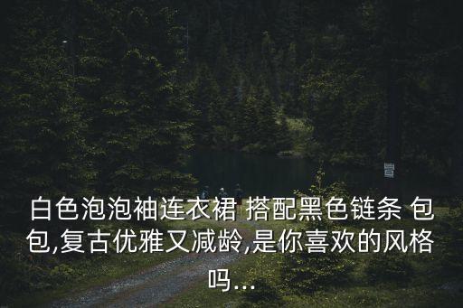 白色泡泡袖连衣裙 搭配黑色链条 包包,复古优雅又减龄,是你喜欢的风格吗...