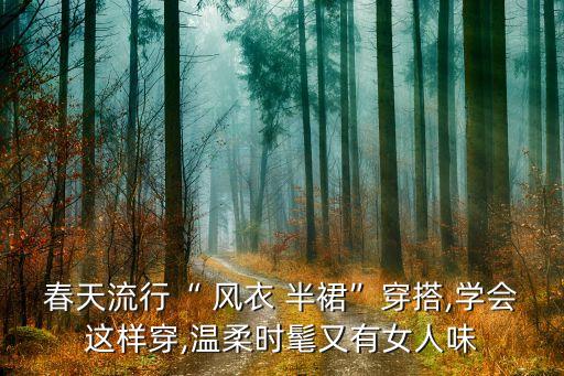 春天流行“ 风衣 半裙”穿搭,学会这样穿,温柔时髦又有女人味