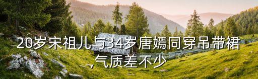 20岁宋祖儿与34岁唐嫣同穿吊带裙,气质差不少