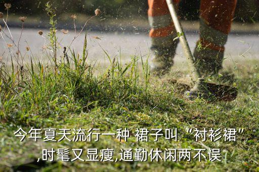 今年夏天流行一种 裙子叫“衬衫裙”,时髦又显瘦,通勤休闲两不误