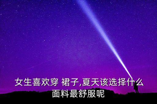  女生喜欢穿 裙子,夏天该选择什么面料最舒服呢