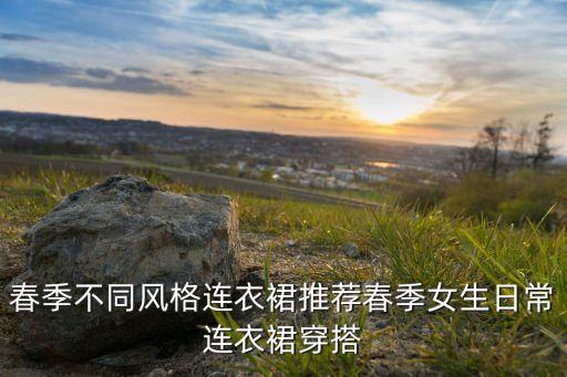 春季不同风格连衣裙推荐春季女生日常连衣裙穿搭
