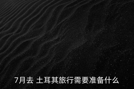 7月去 土耳其旅行需要准备什么