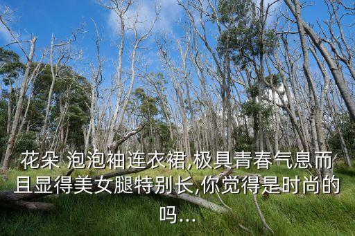 花朵 泡泡袖连衣裙,极具青春气息而且显得美女腿特别长,你觉得是时尚的吗...